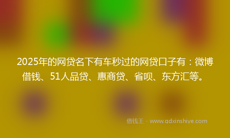 2025年的网贷名下有车秒过的网贷口子有：微博借钱、51人品贷、惠商贷、省呗、东方汇等。