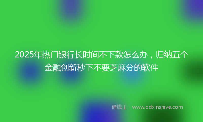 2025年热门银行长时间不下款怎么办,归纳五个金融创新秒下不要芝麻分的软件