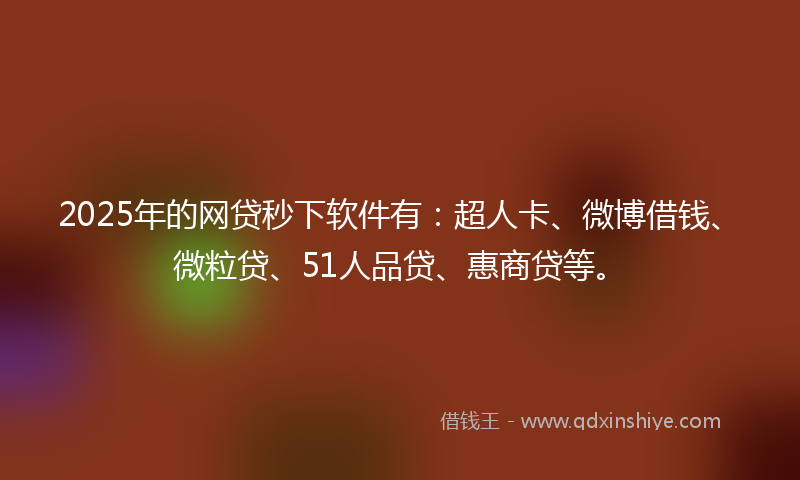 2025年的网贷秒下软件有：超人卡、微博借钱、微粒贷、51人品贷、惠商贷等。