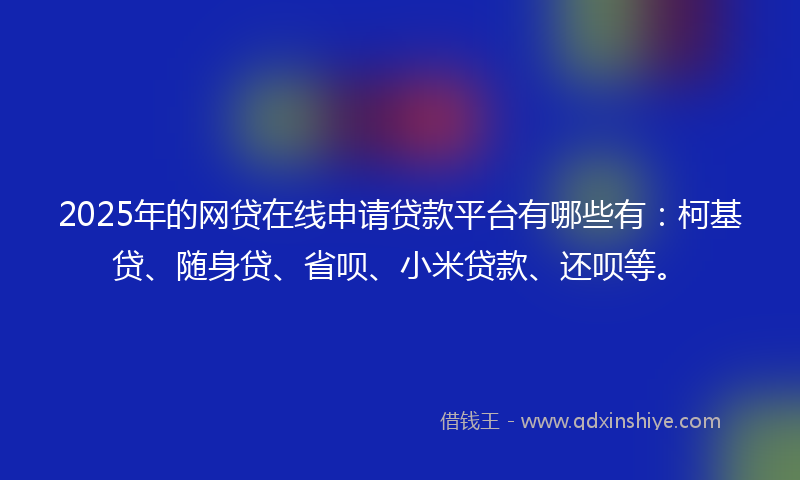 2025年的网贷在线申请贷款平台有哪些有：柯基贷、随身贷、省呗、小米贷款、还呗等。