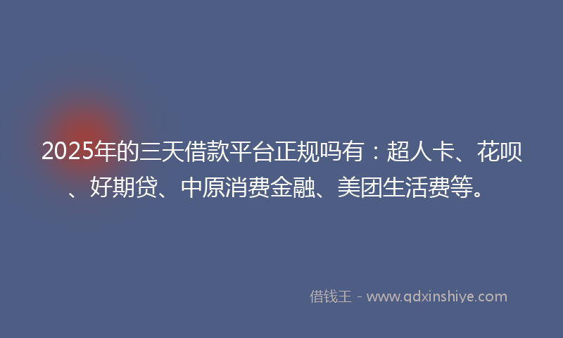 2025年的三天借款平台正规吗有：超人卡、花呗、好期贷、中原消费金融、美团生活费等。