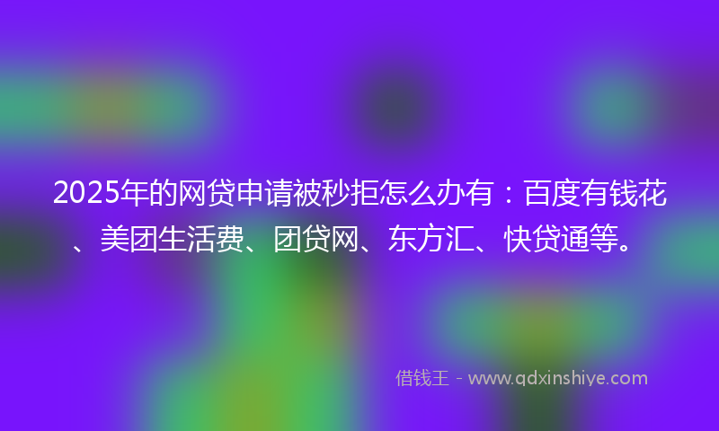 2025年的网贷申请被秒拒怎么办有:百度有钱花、美团生活费、团贷网、东方汇、快贷通等。