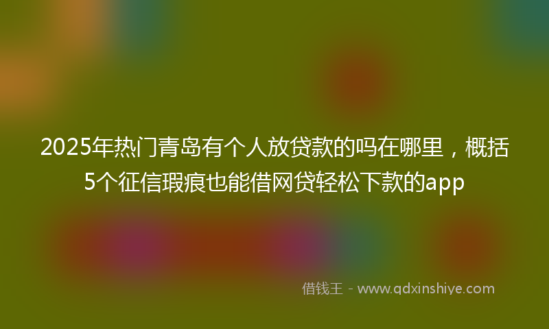 2025年热门青岛有个人放贷款的吗在哪里，概括5个征信瑕疵也能借网贷轻松下款的app