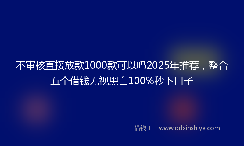不审核直接放款1000款可以吗2025年推荐，整合五个借钱无视黑白100%秒下口子