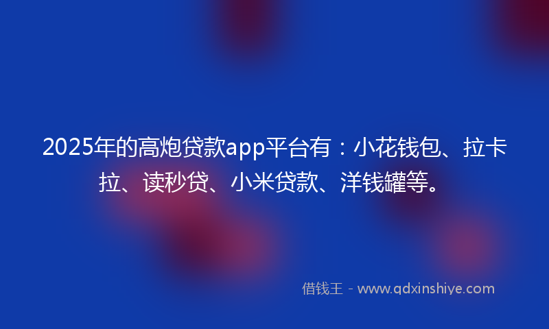 2025年的高炮贷款app平台有：小花钱包、拉卡拉、读秒贷、小米贷款、洋钱罐等。