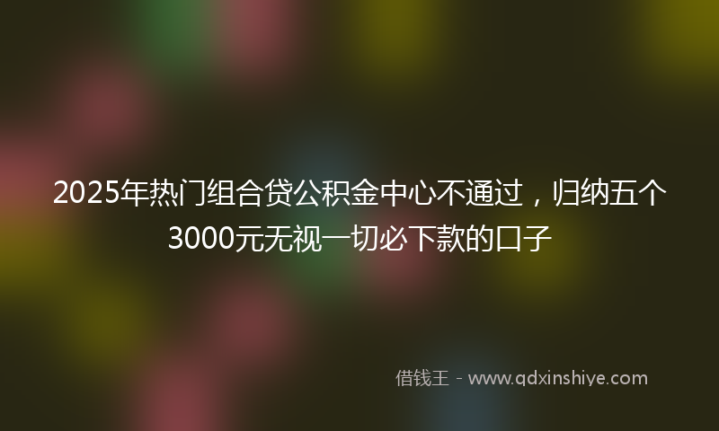 2025年热门组合贷公积金中心不通过，归纳五个3000元无视一切必下款的口子