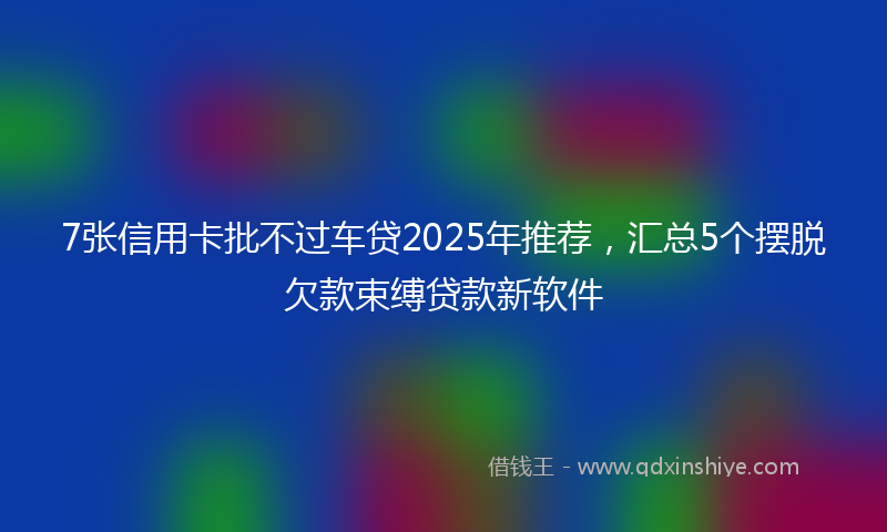 7张信用卡批不过车贷2025年推荐，汇总5个摆脱欠款束缚贷款新软件