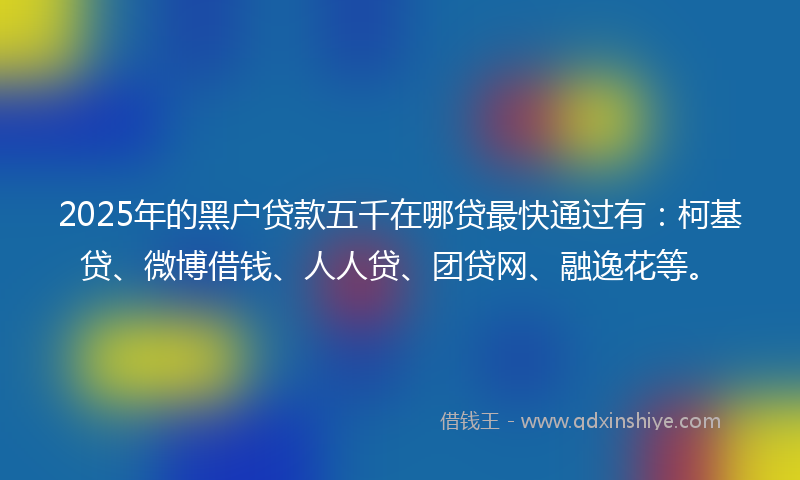 2025年的黑户贷款五千在哪贷最快通过有：柯基贷、微博借钱、人人贷、团贷网、融逸花等。