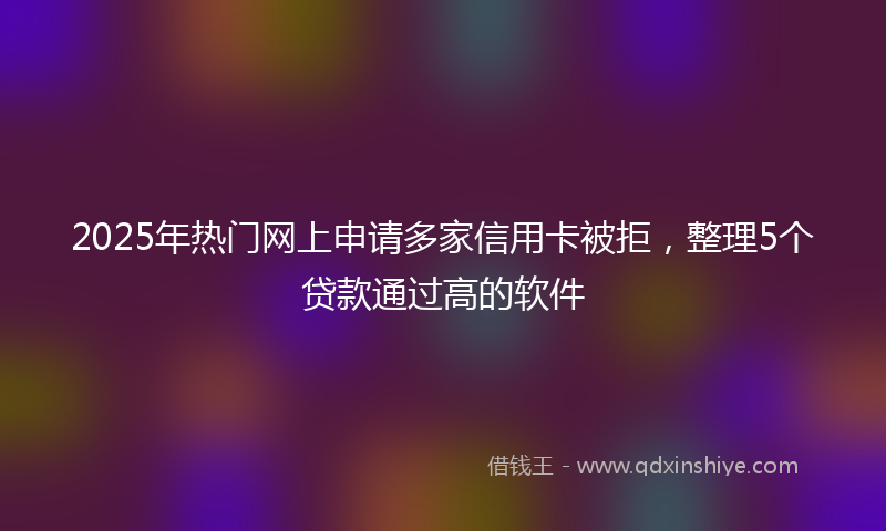2025年热门网上申请多家信用卡被拒，整理5个贷款通过高的软件