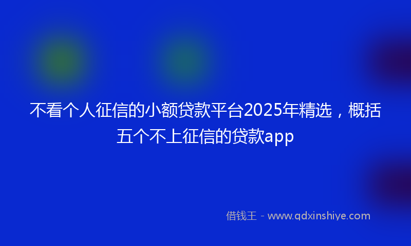 不看个人征信的小额贷款平台2025年精选，概括五个不上征信的贷款app