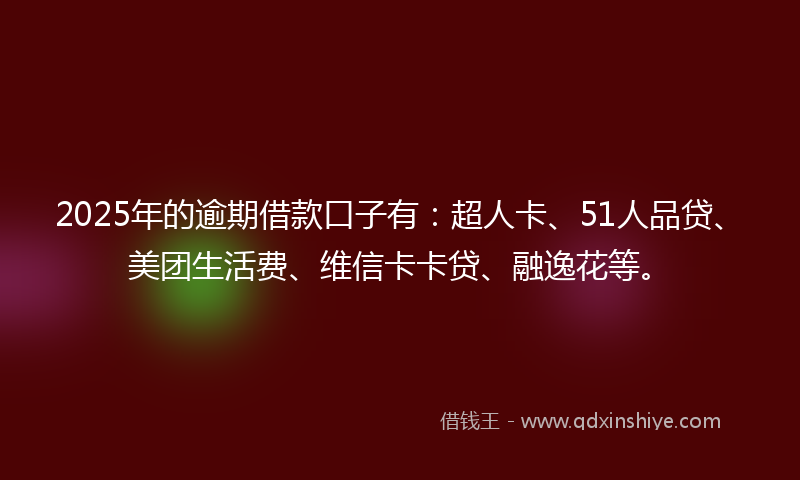2025年的逾期借款口子有：超人卡、51人品贷、美团生活费、维信卡卡贷、融逸花等。