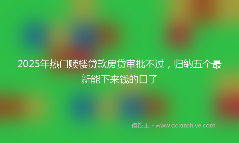 2025年热门赎楼贷款房贷审批不过，归纳五个最新能下来钱的口子