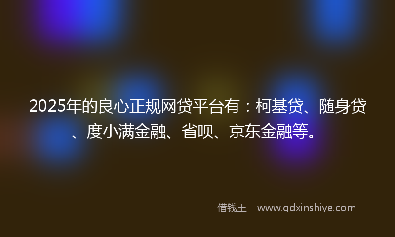 2025年的良心正规网贷平台有：柯基贷、随身贷、度小满金融、省呗、京东金融等。