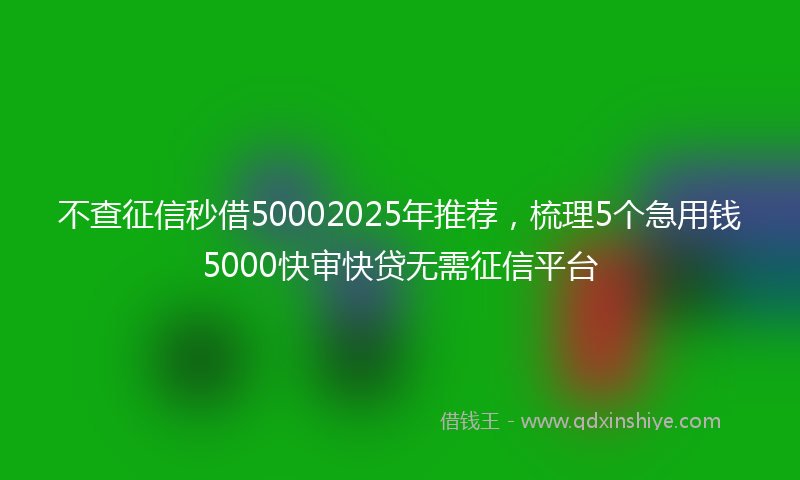 不查征信秒借50002025年推荐，梳理5个急用钱5000快审快贷无需征信平台