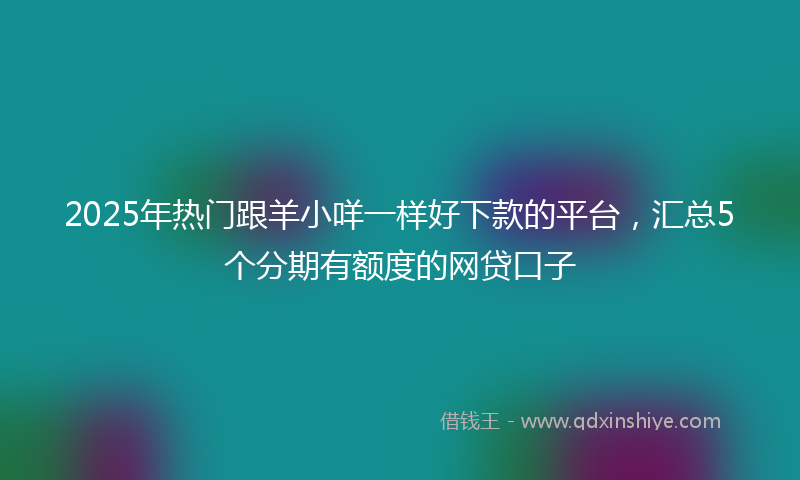 2025年热门跟羊小咩一样好下款的平台，汇总5个分期有额度的网贷口子
