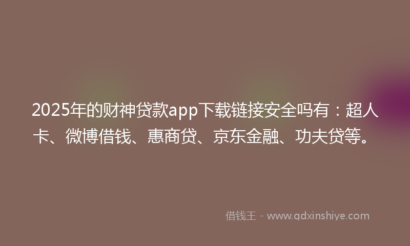 2025年的财神贷款app下载链接安全吗有：超人卡、微博借钱、惠商贷、京东金融、功夫贷等。