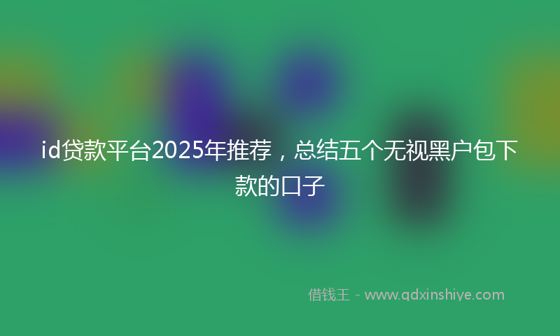id贷款平台2025年推荐，总结五个无视黑户包下款的口子
