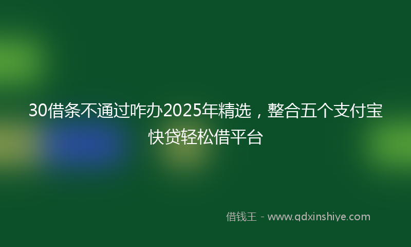 30借条不通过咋办2025年精选，整合五个支付宝快贷轻松借平台