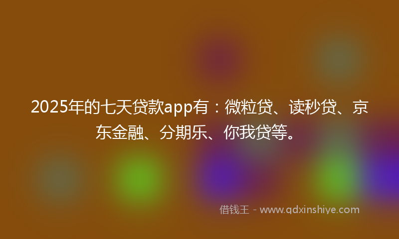 2025年的七天贷款app有：微粒贷、读秒贷、京东金融、分期乐、你我贷等。