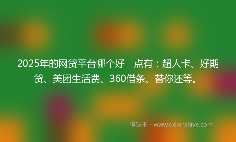 2025年的网贷平台哪个好一点有：超人卡、好期贷、美团生活费、360借条、替你还等。
