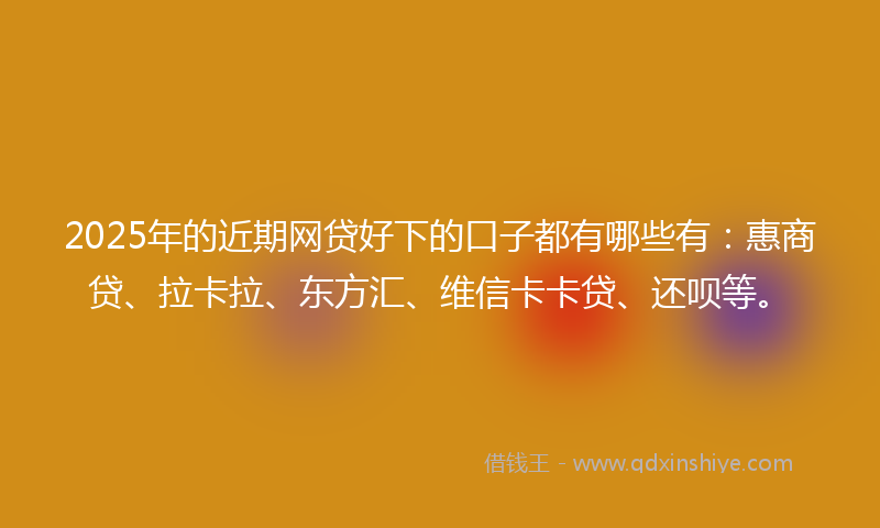 2025年的近期网贷好下的口子都有哪些有：惠商贷、拉卡拉、东方汇、维信卡卡贷、还呗等。
