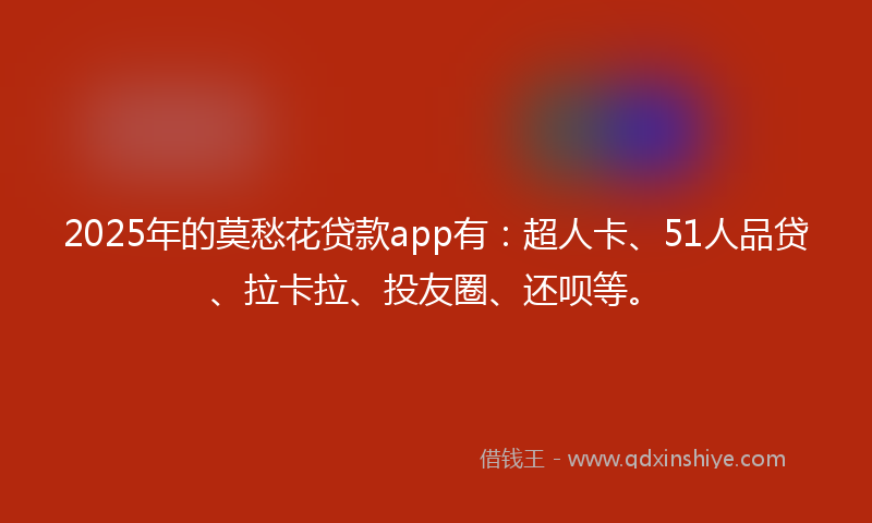 2025年的莫愁花贷款app有：超人卡、51人品贷、拉卡拉、投友圈、还呗等。