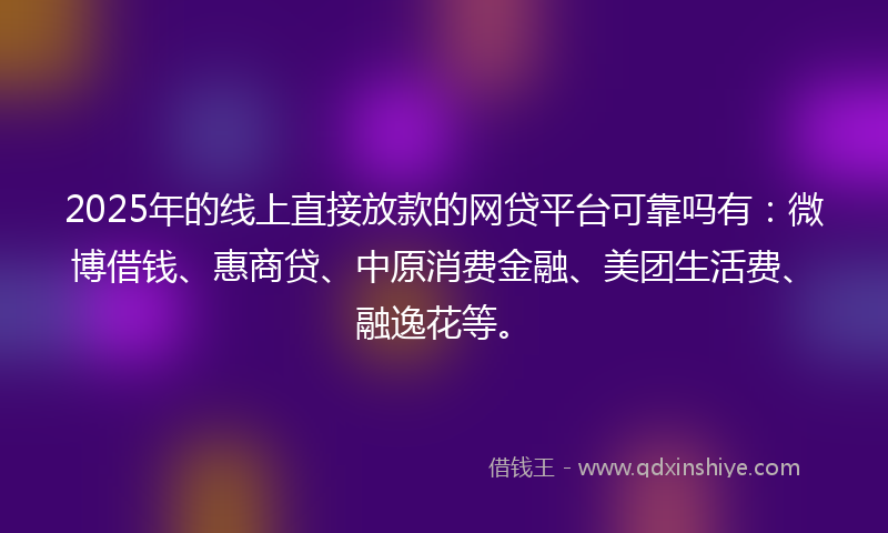 2025年的线上直接放款的网贷平台可靠吗有：微博借钱、惠商贷、中原消费金融、美团生活费、融逸花等。