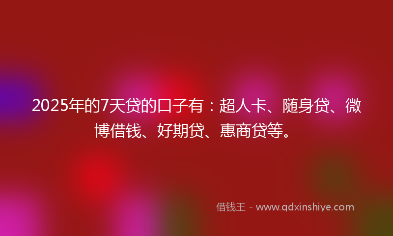 2025年的7天贷的口子有:超人卡、随身贷、微博借钱、好期贷、惠商贷等。