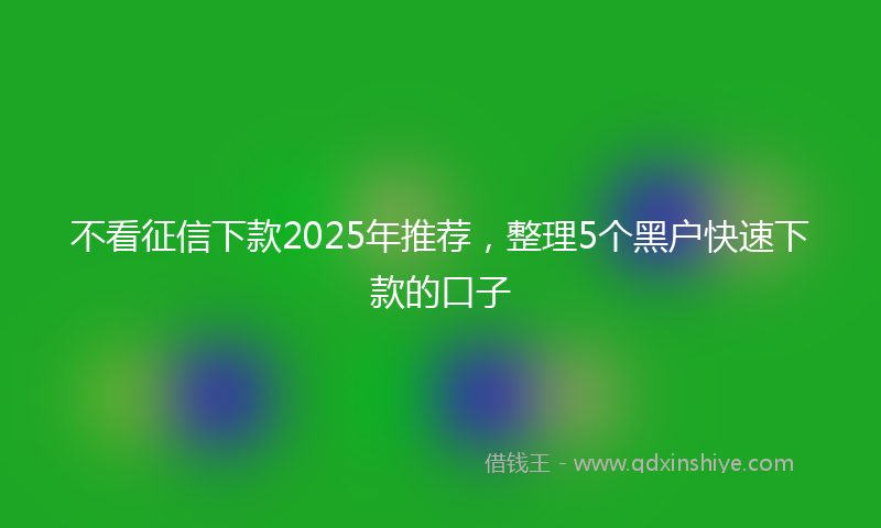 不看征信下款2025年推荐，整理5个黑户快速下款的口子