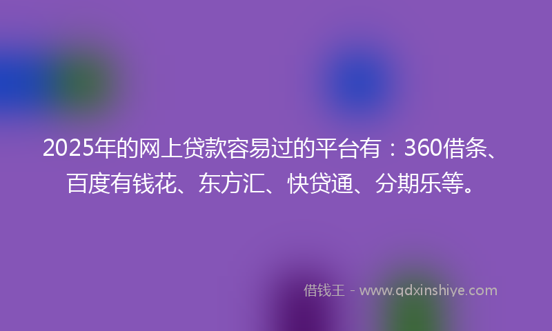 2025年的网上贷款容易过的平台有：360借条、百度有钱花、东方汇、快贷通、分期乐等。