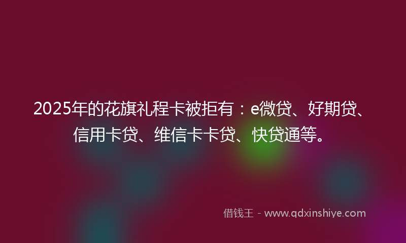 2025年的花旗礼程卡被拒有：e微贷、好期贷、信用卡贷、维信卡卡贷、快贷通等。