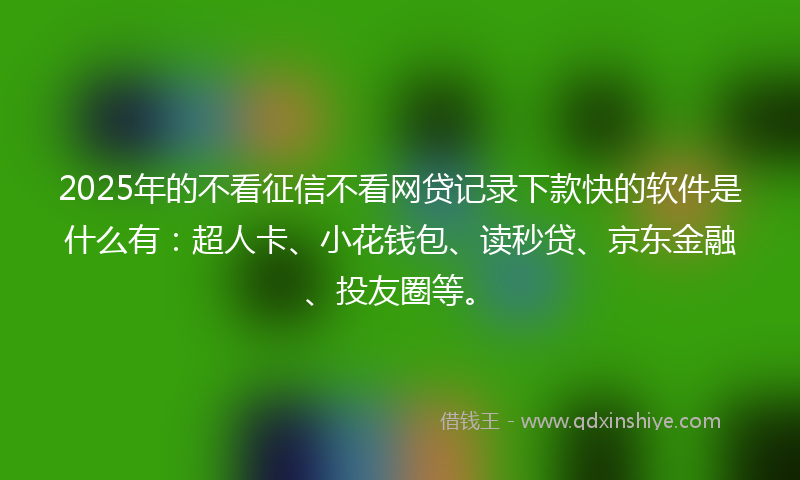 2025年的不看征信不看网贷记录下款快的软件是什么有：超人卡、小花钱包、读秒贷、京东金融、投友圈等。