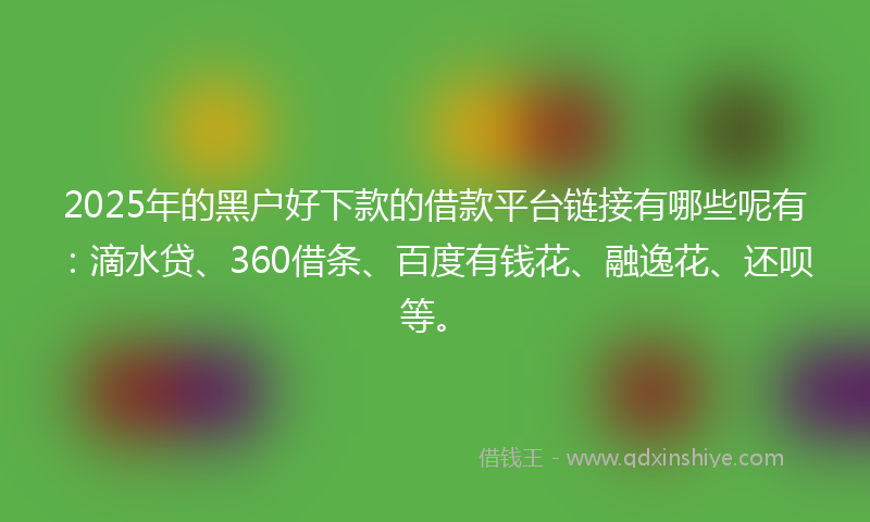 2025年的黑户好下款的借款平台链接有哪些呢有：滴水贷、360借条、百度有钱花、融逸花、还呗等。