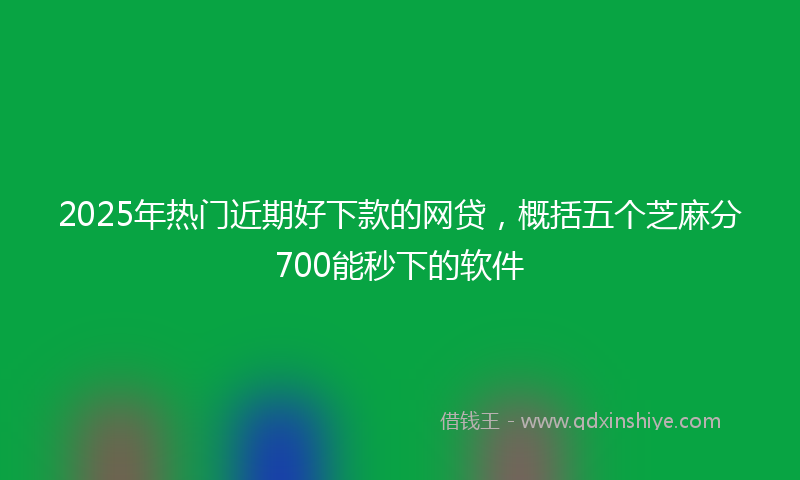 2025年热门近期好下款的网贷，概括五个芝麻分700能秒下的软件