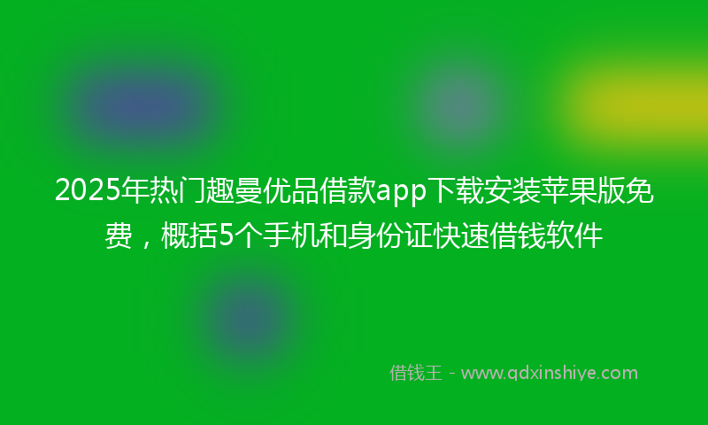 2025年热门趣曼优品借款app下载安装苹果版免费，概括5个手机和身份证快速借钱软件