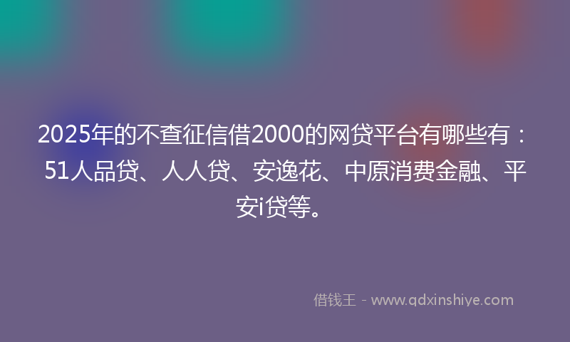 2025年的不查征信借2000的网贷平台有哪些有：51人品贷、人人贷、安逸花、中原消费金融、平安i贷等。