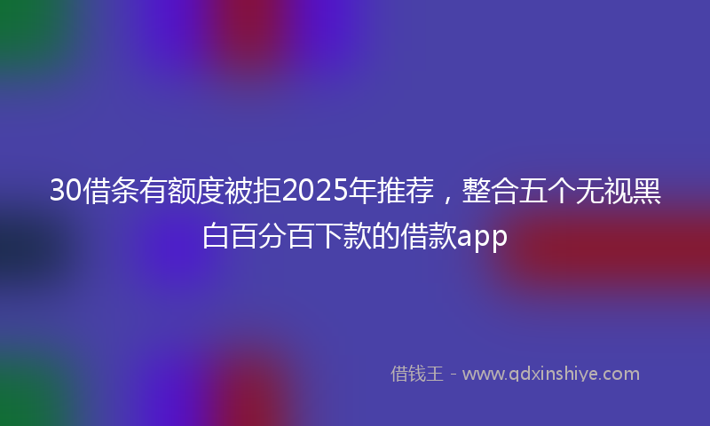 30借条有额度被拒2025年推荐，整合五个无视黑白百分百下款的借款app