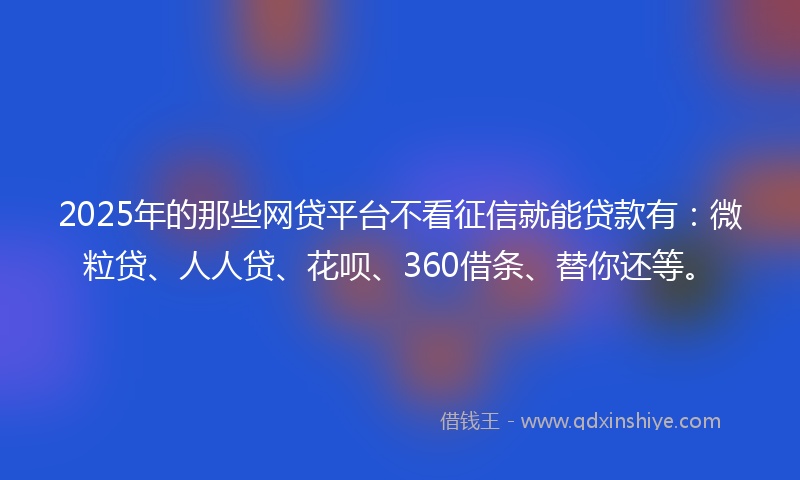 2025年的那些网贷平台不看征信就能贷款有：微粒贷、人人贷、花呗、360借条、替你还等。