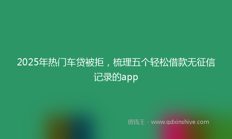2025年热门车贷被拒，梳理五个轻松借款无征信记录的app