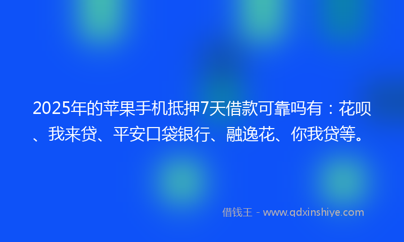 2025年的苹果手机抵押7天借款可靠吗有：花呗、我来贷、平安口袋银行、融逸花、你我贷等。