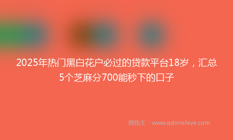2025年热门黑白花户必过的贷款平台18岁，汇总5个芝麻分700能秒下的口子