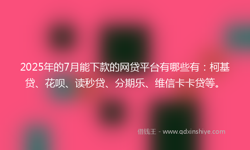 2025年的7月能下款的网贷平台有哪些有：柯基贷、花呗、读秒贷、分期乐、维信卡卡贷等。