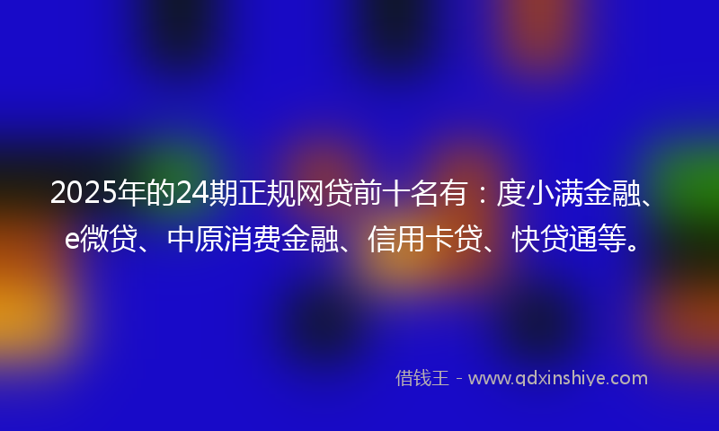 2025年的24期正规网贷前十名有:度小满金融、e微贷、中原消费金融、信用卡贷、快贷通等。