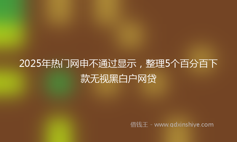 2025年热门网申不通过显示，整理5个百分百下款无视黑白户网贷