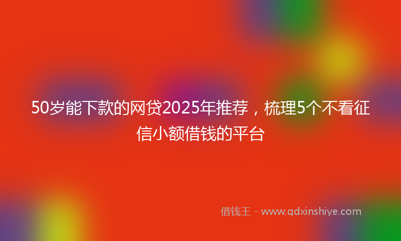 50岁能下款的网贷2025年推荐，梳理5个不看征信小额借钱的平台