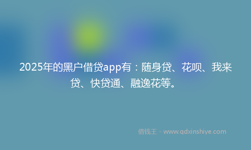 2025年的黑户借贷app有：随身贷、花呗、我来贷、快贷通、融逸花等。