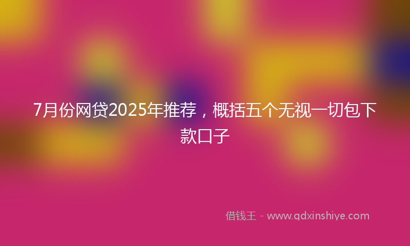 7月份网贷2025年推荐，概括五个无视一切包下款口子