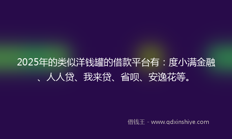 2025年的类似洋钱罐的借款平台有：度小满金融、人人贷、我来贷、省呗、安逸花等。
