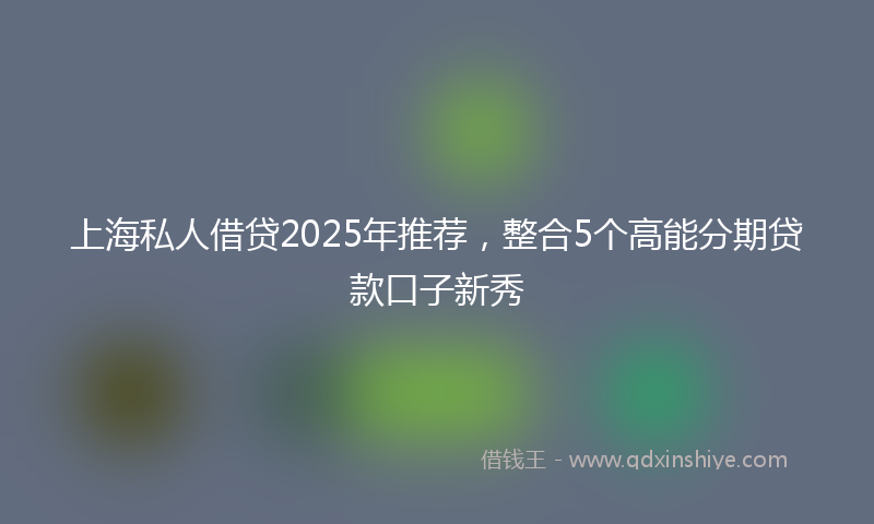上海私人借贷2025年推荐，整合5个高能分期贷款口子新秀