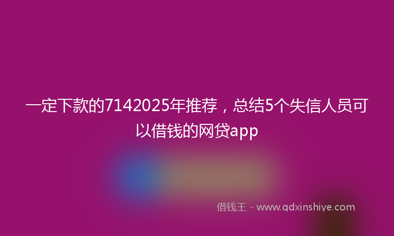 一定下款的7142025年推荐，总结5个失信人员可以借钱的网贷app
